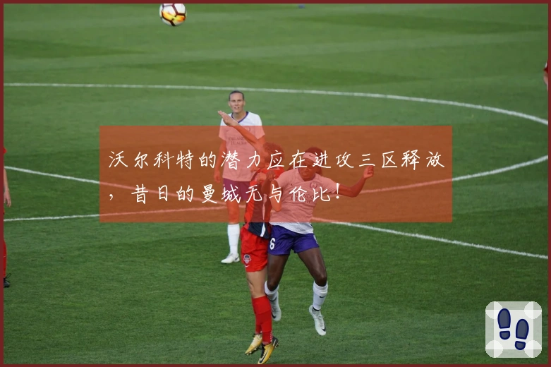 沃尔科特的潜力应在进攻三区释放，昔日的曼城无与伦比！