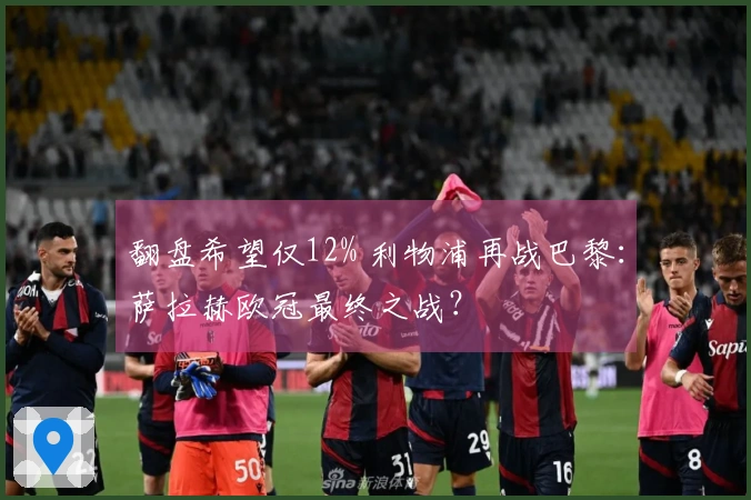 翻盘希望仅12% 利物浦再战巴黎：萨拉赫欧冠最终之战？