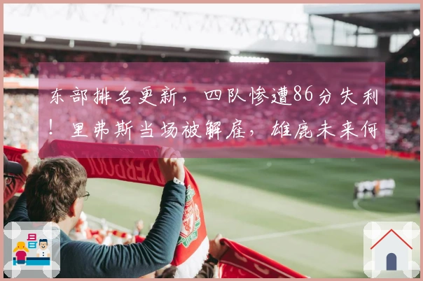 东部排名更新，四队惨遭86分失利！里弗斯当场被解雇，雄鹿未来何去何从？