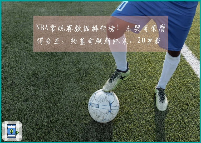 NBA常规赛数据排行榜！东契奇荣膺得分王，约基奇刷新纪录，20岁新秀超越库里