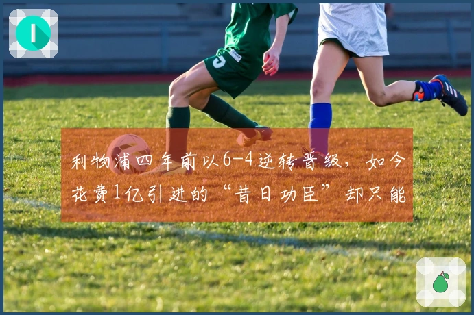 利物浦四年前以6-4逆转晋级，如今花费1亿引进的“昔日功臣”却只能替补出场