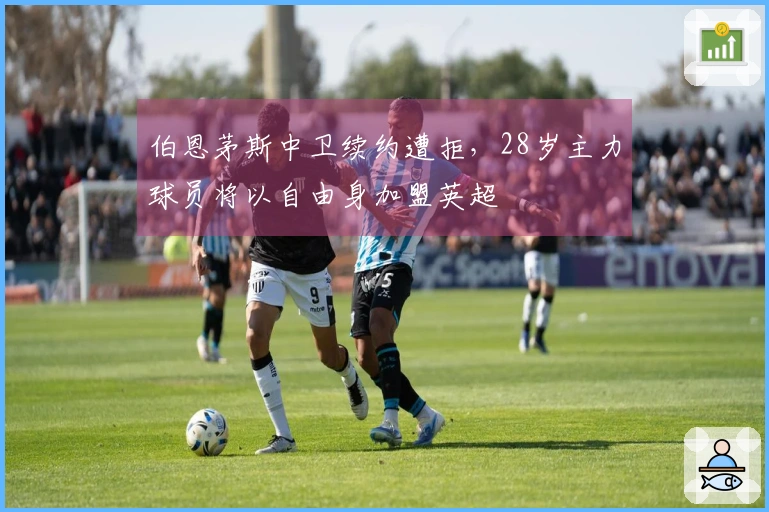 伯恩茅斯中卫续约遭拒，28岁主力球员将以自由身加盟英超