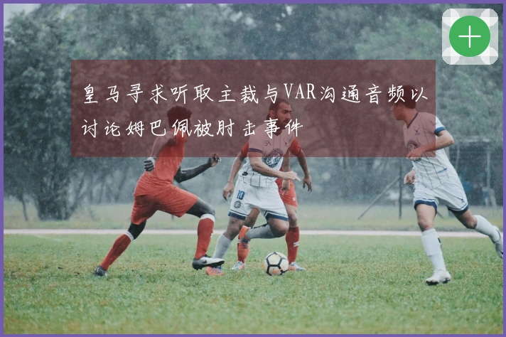 皇马寻求听取主裁与VAR沟通音频以讨论姆巴佩被肘击事件