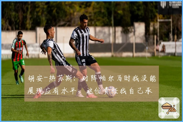 胡安-热苏斯：对阵帕尔马时我没能展现应有水平，这份责任我自己承担