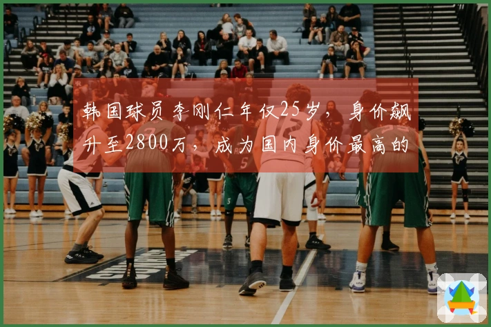 韩国球员李刚仁年仅25岁，身价飙升至2800万，成为国内身价最高的足球明星