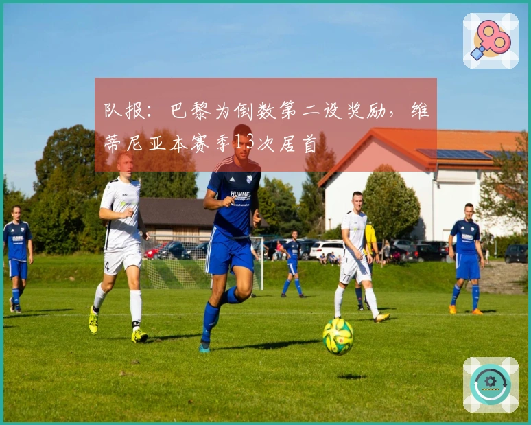 队报：巴黎为倒数第二设奖励，维蒂尼亚本赛季13次居首