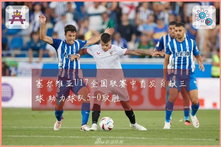 塞尔维亚U17全国联赛中首发贡献三球 助力球队5-0取胜