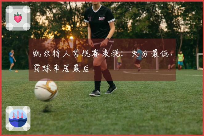 凯尔特人常规赛表现：失分最低，罚球率居最后