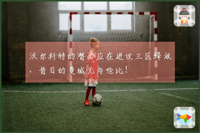 沃尔科特的潜力应在进攻三区释放，昔日的曼城无与伦比！