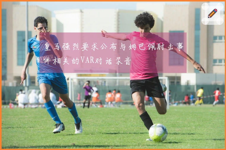 皇马强烈要求公布与姆巴佩肘击事件相关的VAR对话录音