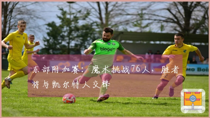 东部附加赛：魔术挑战76人，胜者将与凯尔特人交锋