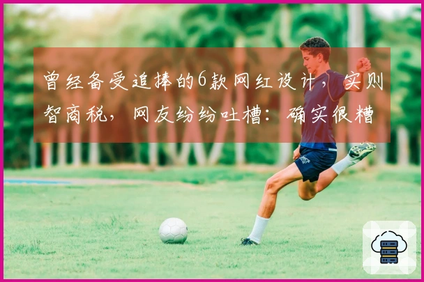 曾经备受追捧的6款网红设计，实则智商税，网友纷纷吐槽：确实很糟糕