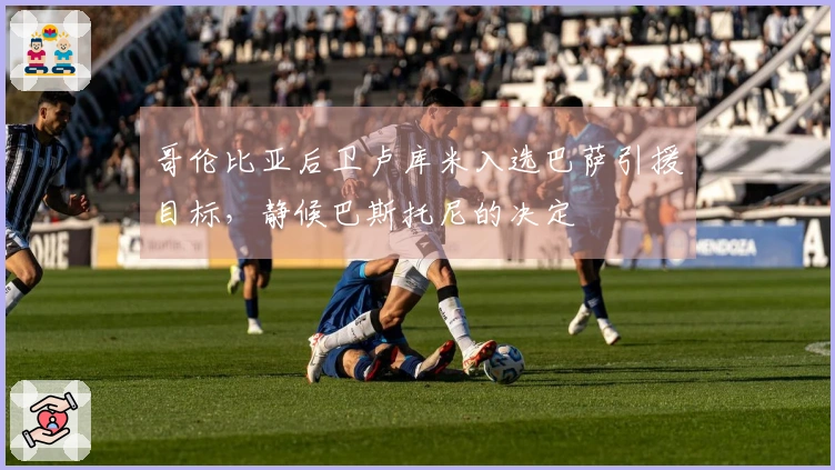 哥伦比亚后卫卢库米入选巴萨引援目标，静候巴斯托尼的决定