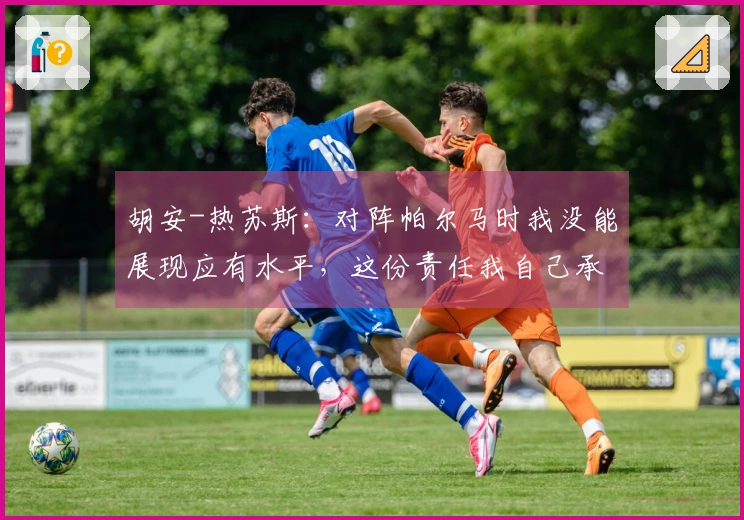 胡安-热苏斯：对阵帕尔马时我没能展现应有水平，这份责任我自己承担