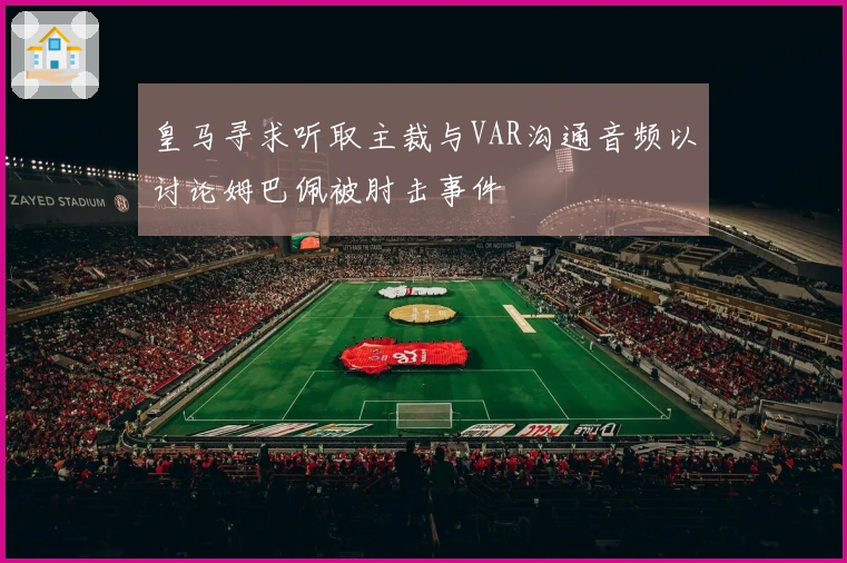 皇马寻求听取主裁与VAR沟通音频以讨论姆巴佩被肘击事件