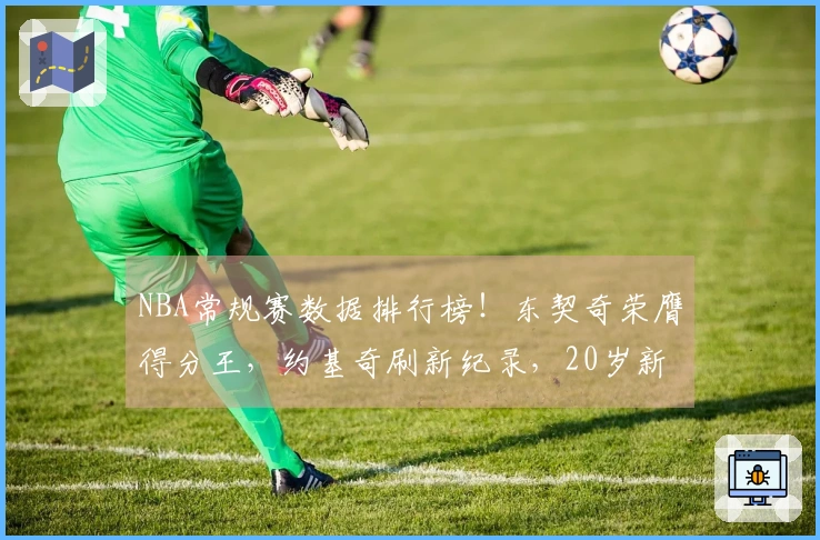 NBA常规赛数据排行榜！东契奇荣膺得分王，约基奇刷新纪录，20岁新秀超越库里